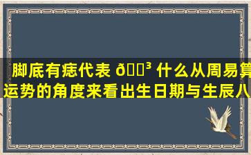 脚底有痣代表 🌳 什么从周易算运势的角度来看出生日期与生辰八字的关系
